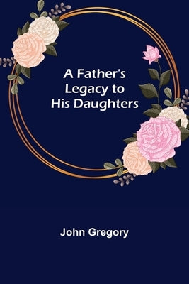 A Father's Legacy to his Daughters by Gregory, John