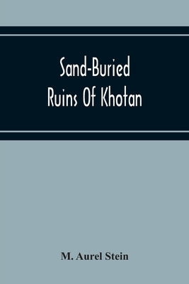 Sand-Buried Ruins Of Khotan: Personal Narrative Of A Journey Of Archaeological And Geographical Exploration In Chinese Turkestan by Aurel Stein, M.