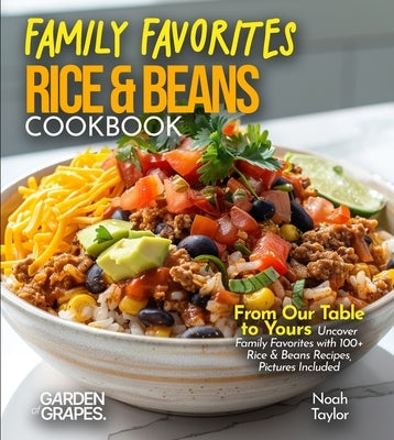 Family Favorites Rice & Beans Cookbook: From Our Table to Yours - Uncover Family Favorites with 100+ Rice & Beans Recipes, Pictures Included by Taylor, Noah