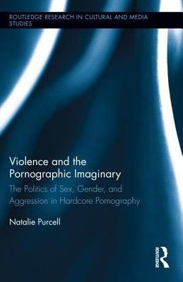 Violence and the Pornographic Imaginary: The Politics of Sex, Gender, and Aggression in Hardcore Pornography by Purcell, Natalie