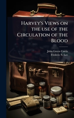Harvey's Views on the use of the Circulation of the Blood by Curtis, John Green