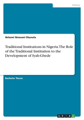 Traditional Institutions in Nigeria. The Role of the Traditional Institution to the Development of Iyah-Gbede by Ibiwumi Otunola, Ibitomi