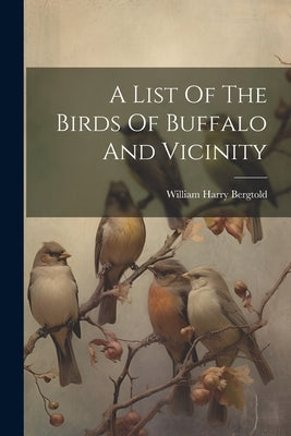 A List Of The Birds Of Buffalo And Vicinity by Bergtold, William Harry