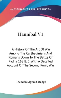 Hannibal V1: A History Of The Art Of War Among The Carthaginians And Romans Down To The Battle Of Pydna 168 B. C. With A Detailed A by Dodge, Theodore Ayrault