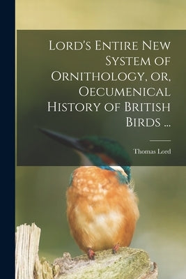Lord's Entire New System of Ornithology, or, Oecumenical History of British Birds ... by Lord, Thomas