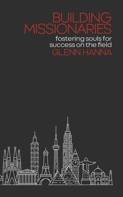 Building Missionaries: Fostering Souls for Success on the Field by Hanna, Glenn