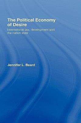 The Political Economy of Desire: International Law, Development and the Nation State by Beard, Jennifer