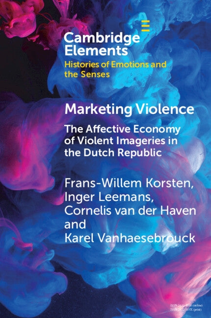 Marketing Violence: The Affective Economy of Violent Imageries in the Dutch Republic by Korsten, Frans-Willem