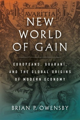 New World of Gain: Europeans, Guaraní, and the Global Origins of Modern Economy by Owensby, Brian P.