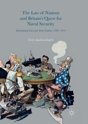 The Law of Nations and Britain's Quest for Naval Security: International Law and Arms Control, 1898-1914 by Keefer, Scott Andrew