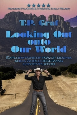 Looking Out onto Our World: Explorations of Power, Dogma and a World Deserving Contemplation by Graf, T. P.