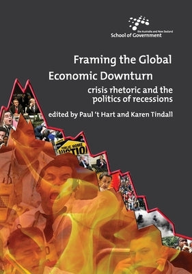Framing the Global Economic Downturn: Crisis rhetoric and the politics of recessions by `T Hart, Paul