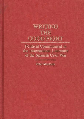 Writing the Good Fight: Political Commitment in the International Literature of the Spanish Civil War by Monteath, Peter