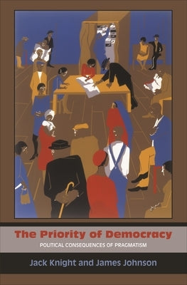 The Priority of Democracy: Political Consequences of Pragmatism by Knight, Jack