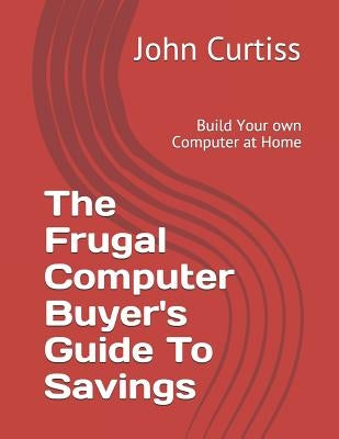 The Frugal Computer Buyer's Guide to Savings: Build Your own Computer at Home by Curtiss, Jennifer