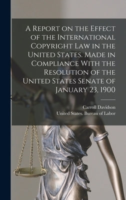 A Report on the Effect of the International Copyright Law in the United States. Made in Compliance With the Resolution of the United States Senate of by United States Bureau of Labor
