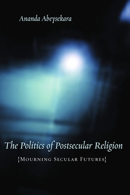 The Politics of Postsecular Religion: Mourning Secular Futures by Abeysekara, Ananda