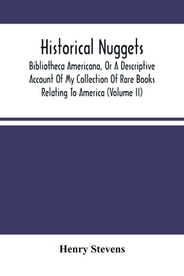 Historical Nuggets; Bibliotheca Americana, Or A Descriptive Account Of My Collection Of Rare Books Relating To America (Volume Ii) by Stevens, Henry