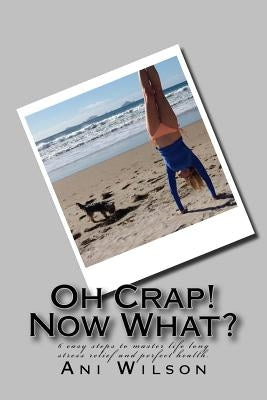 Oh Crap Now What?: 6 easy steps to master life long stress relief and perfect health. by Kiwi, Ani