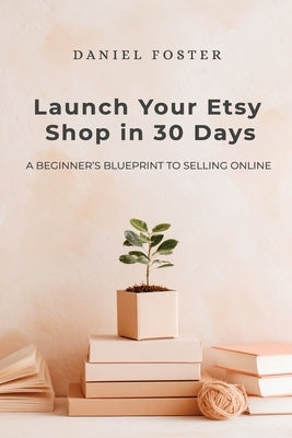 Launch Your Etsy Shop in 30 Days: A Beginner's Blueprint to Selling Online by Foster, Daniel
