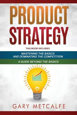 Product Strategy: 2 Books in 1: Mastering the Basics and Dominating the Competition + A Guide Beyond the Basics by Metcalfe, Gary