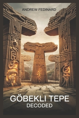 Göbekli Tepe Decoded: Exploring the Forgotten Knowledge of the World's First Temple and the Origins of Complex Society by Fedinard, Andrew
