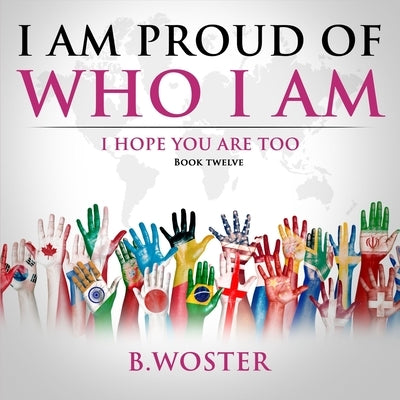 I Am Proud of Who I Am: I hope you are too (Book 12) by Woster, B.