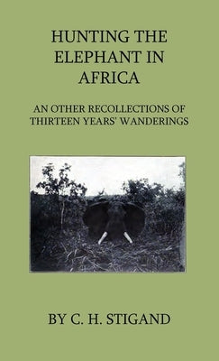 Hunting the Elephant in Africa and Other Recollections of Thirteen Years' Wanderings by Stigand, C. H.
