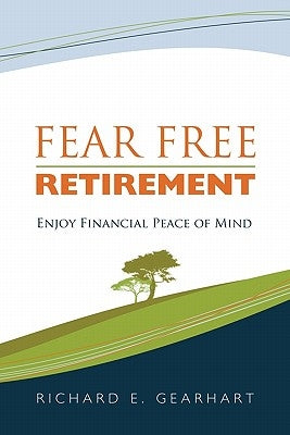 Fear Free Retirement: Enjoy Financial Peace of Mind by Gearhart, Richard E.