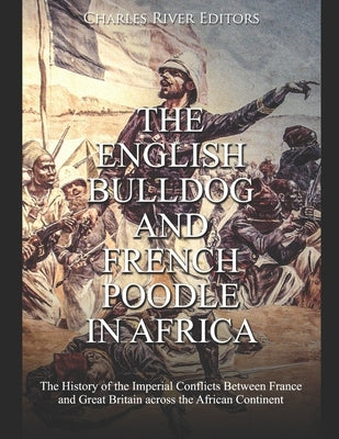 The English Bulldog and French Poodle in Africa: The History of the Imperial Conflicts Between France and Great Britain across the African Continent by Charles River
