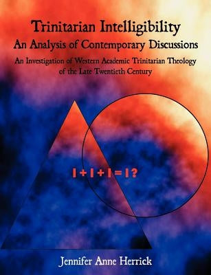 Trinitarian Intelligibility - An Analysis of Contemporary Discussions: An Investigation of Western Academic Trinitarian Theology of the Late Twentieth by Herrick, Jennifer Anne