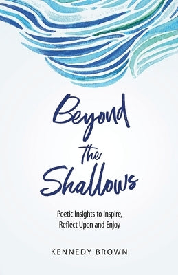 Beyond the Shallows: Poetic insights to inspire, reflect upon and enjoy by Brown, Kennedy