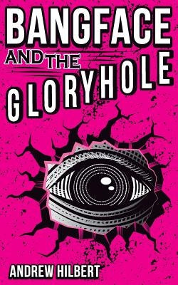 Bangface and the Gloryhole by Hilbert, Andrew