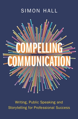 Compelling Communication: Writing, Public Speaking and Storytelling for Professional Success by Hall, Simon