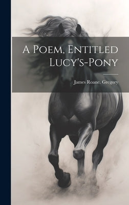 A Poem, Entitled Lucy's-pony by Gregory, James RoAne [From Old Catal