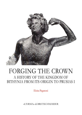 Forging the Crown: A History of the Kingdom of Bithynia from Its Origin to Prusias I by Paganoni, Eloisa