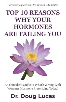 Top 10 Reasons Why Your Hormones Are Failing You: An Outsider's Guide to What's Wrong With Women's Hormone Prescribing Today! by Lucas, Doug