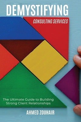Demystifying Consulting Services: The Ultimate Guide to Building Strong Client Relationships by Zouhair, Ahmed
