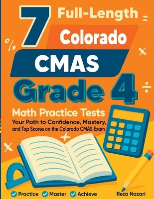 7 Full-Length Colorado CMAS Grade 4 Math Practice Tests: Your Path to Confidence, Mastery, and Top Scores on the Colorado CMAS Exam by Nazari, Reza