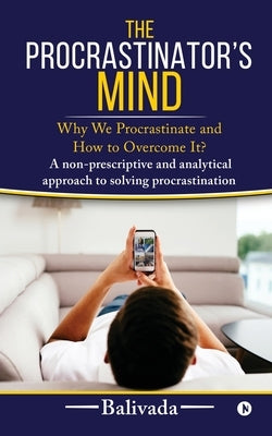 The Procrastinator's Mind: Why We Procrastinate and How to Overcome It? by Balivada