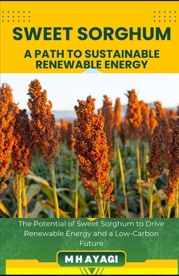 Sweet Sorghum: A SUSTAINABLE CROP FOR RENEWABLE ENERGY: The Potential of Sweet Sorghum to Drive Renewable Energy and a Low-Carbon Future by Ayagi, M. H.
