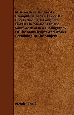 Mission Architecture As Examplified In San Xavier Del Bac; Including A Complete List Of The Missions In The Southwest; Also A Bibliography Of The Manu by Duell, Prentice