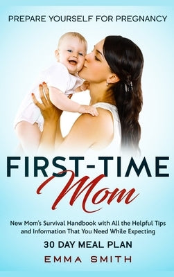 First-Time Mom: Prepare Yourself for Pregnancy: New Mom's Survival Handbook with All the Helpful Tips and Information That You Need Wh by Smith, Emma