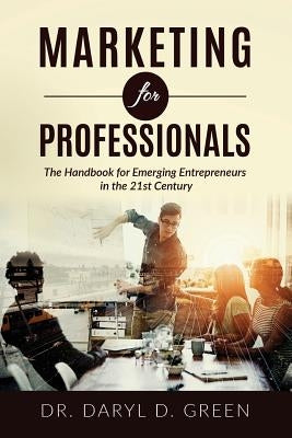 Marketing for Professionals: The Handbook for Emerging Entrepreneurs in the 21st Century by Green, Daryl D.