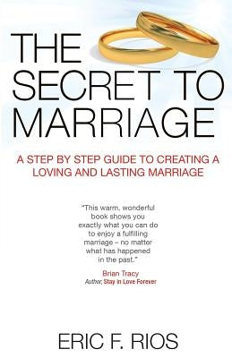 The Secret to Marriage: A Step by Step Guide to Creating a Loving and Lasting Marriage by Rios, Eric F.