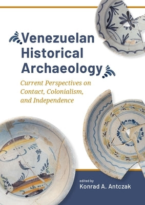 Venezuelan Historical Archaeology: Current Perspectives on Contact, Colonialism, and Independence by Antczak, Konrad A.