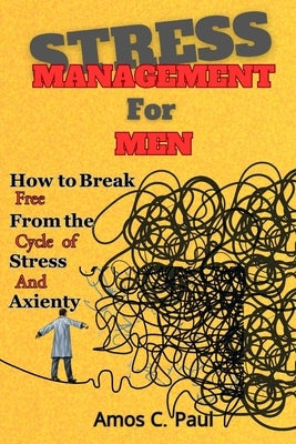 Stress Management For Men: How to Break Free From the Cycle of Stress And Anxiety by Paul, Amos C.