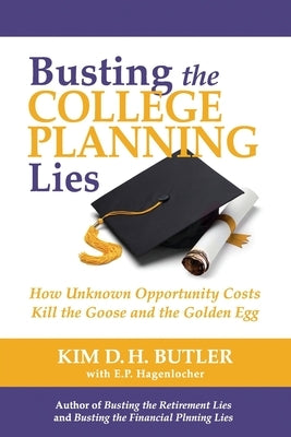 Busting the College Planning Lies: How Unknown Opportunity Costs Kill the Goose and the Golden Egg by Hagenlocher, E. P.