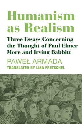 Humanism as Realism: Three Essays Concerning the Thought of Paul Elmer More and Irving Babbitt by Armada, Pawel