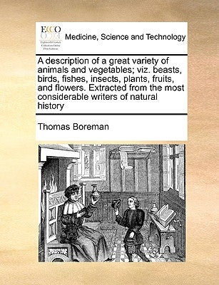 A Description of a Great Variety of Animals and Vegetables; Viz. Beasts, Birds, Fishes, Insects, Plants, Fruits, and Flowers. Extracted from the Most by Boreman, Thomas